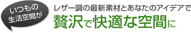 レザー調の最新素材とあなたのアイデアでいつもの生活空間が贅沢で快適な空間に