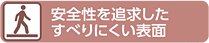 安全性を追求したすべりにくい表面