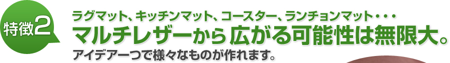 ラグマット、キッチンマット、コースター、ランチョンマット・・・マルチレザーから広がる可能性は無限大。アイデア一つで様々なものが作れます。