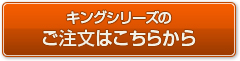 キングシリーズのご注文はこちら