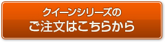 クイーンシリーズのご注文はこちら